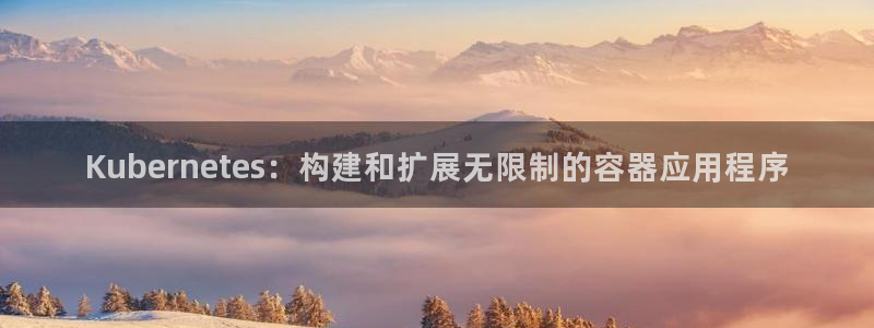 壹号大舞台怎么注册：Kubernetes：构建和扩展无限制的容器应用程序
