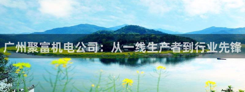 壹号电子娱乐app下载最新版本：广州聚富机电公司：从一线生产者到行业先锋